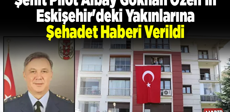 Şehit Pilot Albay Gökhan Özen’in Eskişehir’deki yakınlarına şehadet haberi verildi