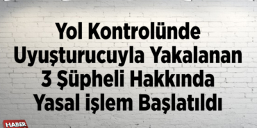 Yol kontrolünde uyuşturucuyla yakalanan 3 şüpheli hakkında yasal işlem başlatıldı