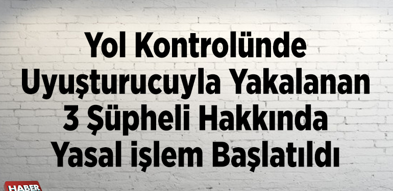 Yol kontrolünde uyuşturucuyla yakalanan 3 şüpheli hakkında yasal işlem başlatıldı