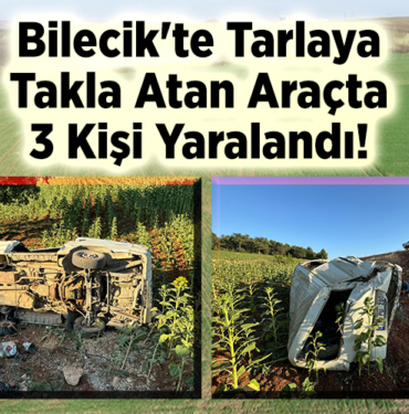 Bilecik'te Tarlaya Takla Atan Araçta 3 Kişi Yaralandı!