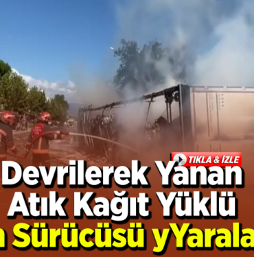 Devrilerek yanan atık kağıt yüklü tırın sürücüsü yaralandı
