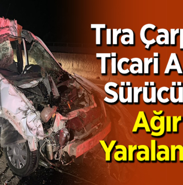 Tıra Çarpan Ticari Araç Sürücüsü Ağır Yaralandı!