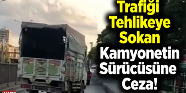 Trafiği tehlikeye sokan kamyonetin sürücüsüne ceza!