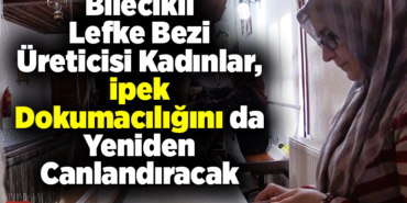 Bilecikli Lefke bezi üreticisi kadınlar, ipek dokumacılığını da yeniden canlandıracak