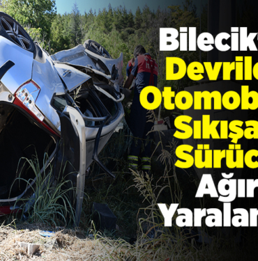 Bilecik'te devrilen otomobilde sıkışan sürücü ağır yaralandı