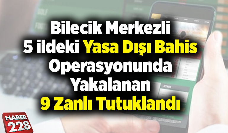 Bilecik merkezli 5 ildeki yasa dışı bahis operasyonunda yakalanan 9 zanlı tutuklandı