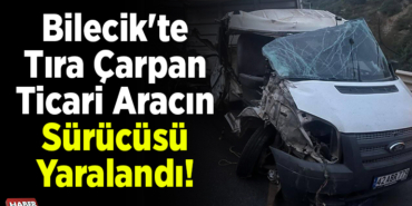 Bilecik'te tıra çarpan ticari aracın sürücüsü yaralandı