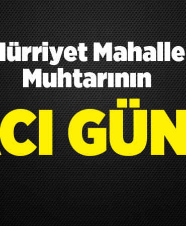 Hürriyet Mahalle Muhtarının Acı Günü