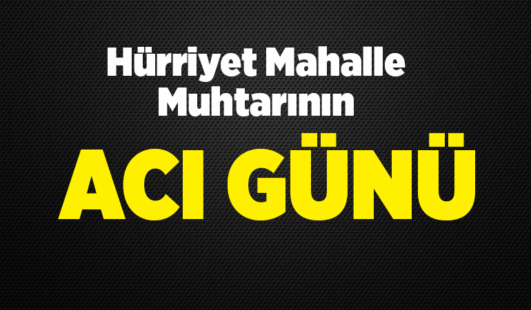 Hürriyet Mahalle Muhtarının Acı Günü