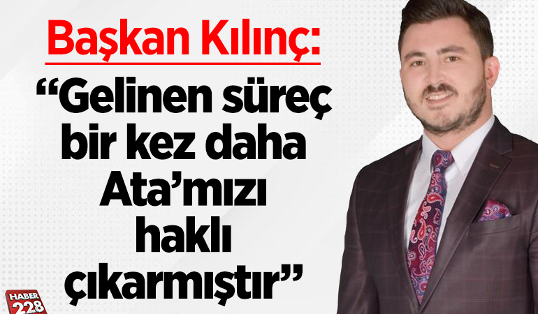 Başkan Kılınç: “Gelinen süreç bir kez daha Ata’mızı haklı çıkarmıştır”