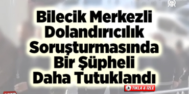 Bilecik merkezli dolandırıcılık soruşturmasında bir şüpheli daha tutuklandı