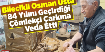 Bilecikli Osman usta 84 yılını geçirdiği çömlekçi çarkına veda etti