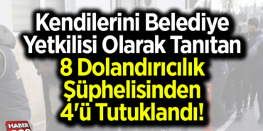 Kendilerini belediye yetkilisi olarak tanıtan 8 dolandırıcılık şüphelisinden 4'ü tutuklandı