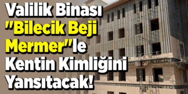 Valilik binası Bilecik beji mermerle kentin kimliğini yansıtacak