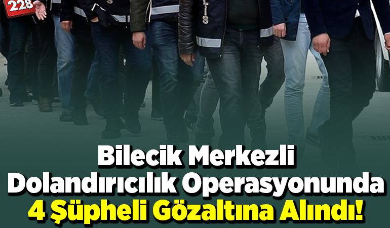 Bilecik merkezli dolandırıcılık operasyonunda 4 şüpheli gözaltına alındı