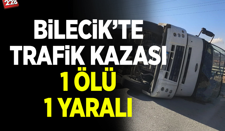 BİLECİK’TE TRAFİK KAZASI: 1 ÖLÜ, 1 YARALI