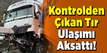 Kontrolden çıkan tır ulaşımı aksattı