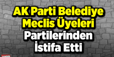 AK Parti Belediye Meclisi Üyeleri Partilerinden İstifa Etti