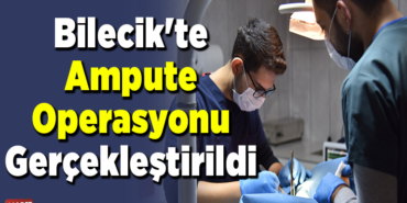 Bilecik'te Ampute Operasyonu Gerçekleştirildi