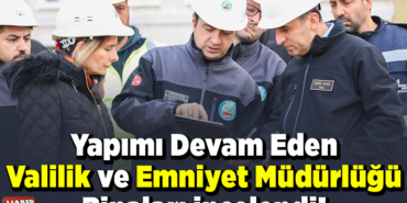 Yapımı devam eden Valilik ve İl Emniyet Müdürlüğü binaları incelendi!