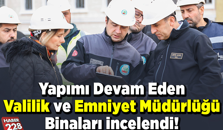 Yapımı devam eden Valilik ve İl Emniyet Müdürlüğü binaları incelendi!