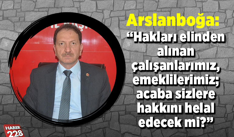 Başkan Arslanboğa: “hakları elinden alınan çalışanlarımız, emeklilerimiz; acaba sizlere hakkını helal edecek mi?”