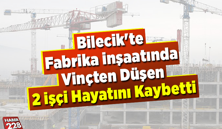 Bilecik’te fabrika inşaatında vinçten düşen 2 işçi hayatını kaybetti
