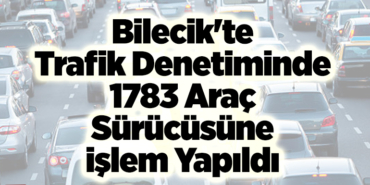 Bilecik'te trafik denetiminde 1783 araç sürücüsüne işlem yapıldı