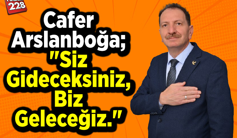 Cafer Arslanboğa; “Siz gideceksiniz, biz geleceğiz.”
