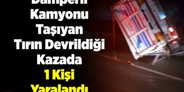 Damperli kamyonu taşıyan tırın devrildiği kazada 1 kişi yaralandı