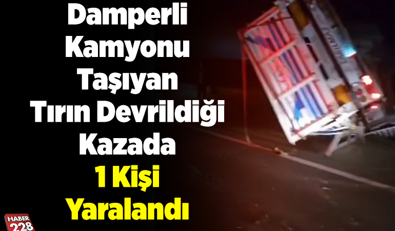 Damperli kamyonu taşıyan tırın devrildiği kazada 1 kişi yaralandı