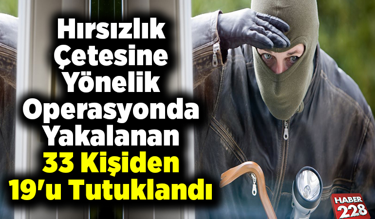 Hırsızlık çetesine yönelik operasyonda yakalanan 33 kişiden 19’u tutuklandı