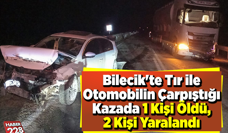 Bilecik’te tır ile otomobilin çarpıştığı kazada 1 kişi öldü, 2 kişi yaralandı