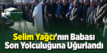 Selim Yağcı'nın Babası Son Yolculuğuna Uğurlandı