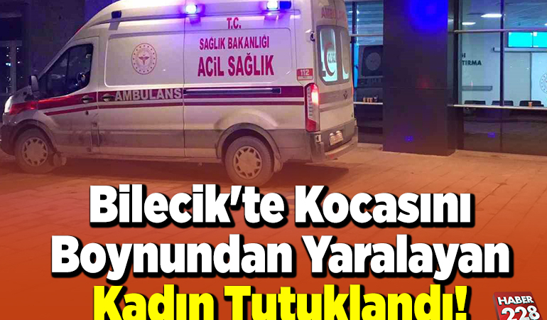 Bilecik’te kocasını boynundan yaralayan kadın tutuklandı