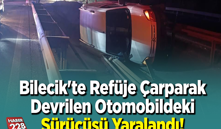 Bilecik’te refüje çarparak devrilen otomobildeki sürücüsü yaralandı
