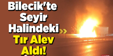 Bilecik'te seyir halindeki tır alev aldı