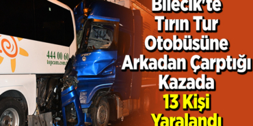 Bilecik'te tırın tur otobüsüne arkadan çarptığı kazada 13 kişi yaralandı