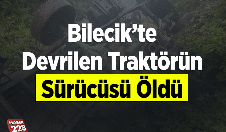 Bilecik’te devrilen traktörün sürücüsü öldü