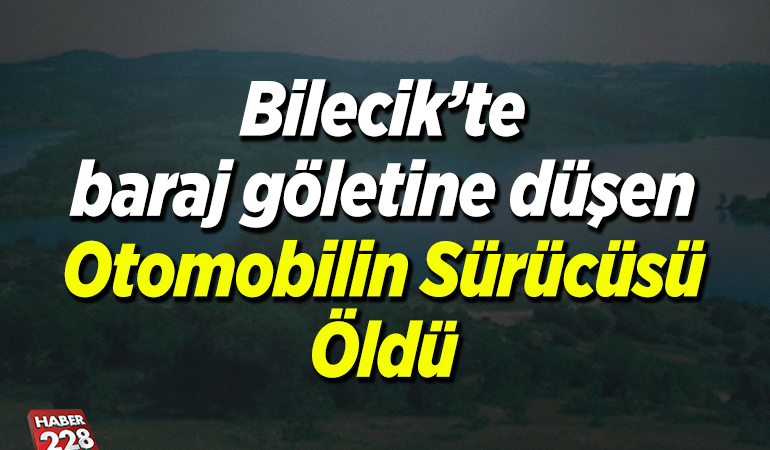 Bilecik’te baraj göletine düşen otomobilin sürücüsü öldü