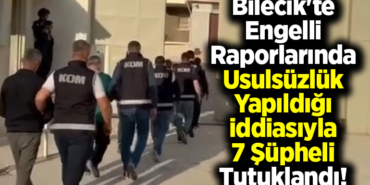 Bilecik'te engelli raporlarında usulsüzlük yapıldığı iddiasıyla 7 şüpheli tutuklandı