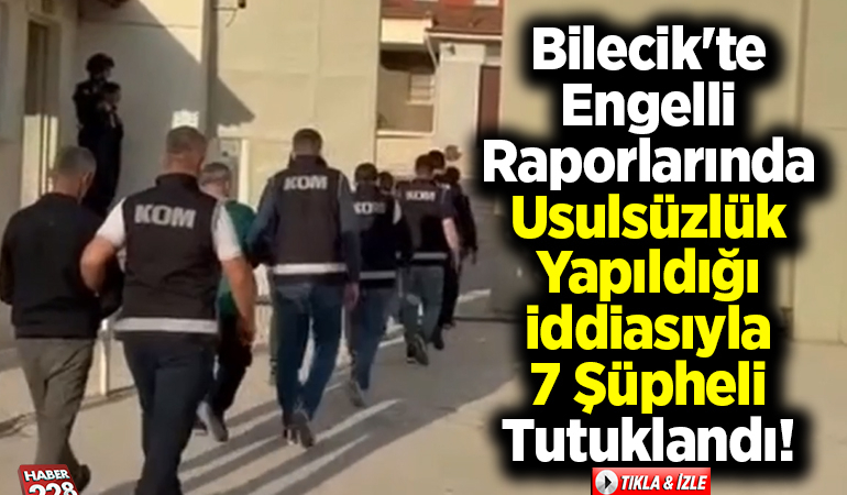 Bilecik’te engelli raporlarında usulsüzlük yapıldığı iddiasıyla 7 şüpheli tutuklandı