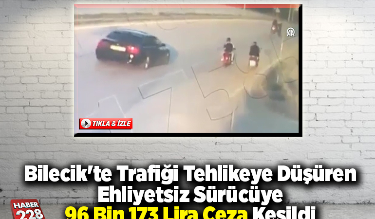 Bilecik’te trafiği tehlikeye düşüren ehliyetsiz sürücüye 96 bin 173 lira ceza kesildi