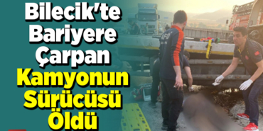 Bilecik'te bariyere çarpan kamyonun sürücüsü öldü