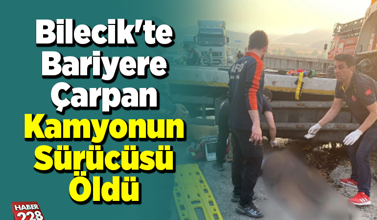 Bilecik’te bariyere çarpan kamyonun sürücüsü öldü