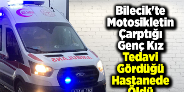 Bilecik'te motosikletin çarptığı genç kız tedavi gördüğü hastanede öldü