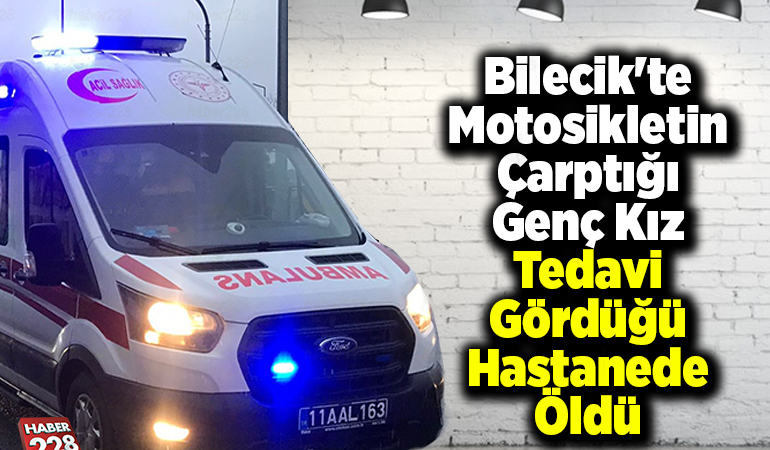 Bilecik’te motosikletin çarptığı genç kız tedavi gördüğü hastanede öldü