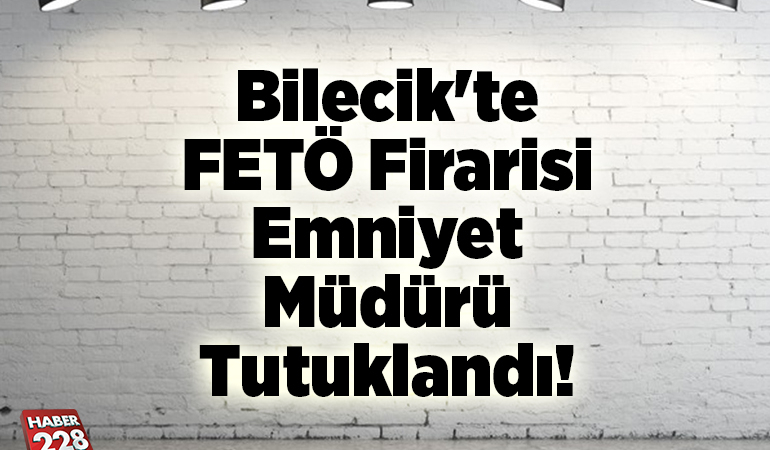 Bilecik’te FETÖ firarisi emniyet müdürü tutuklandı
