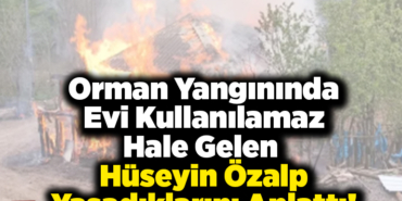 Orman yangınında evi kullanılamaz hale gelen Hüseyin Özalp yaşadıklarını anlattı!