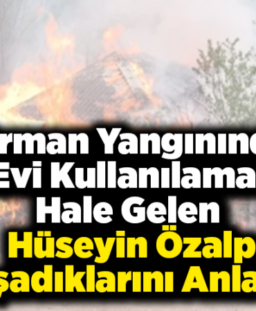 Orman yangınında evi kullanılamaz hale gelen Hüseyin Özalp yaşadıklarını anlattı!